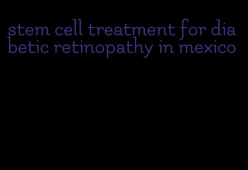 stem cell treatment for diabetic retinopathy in mexico