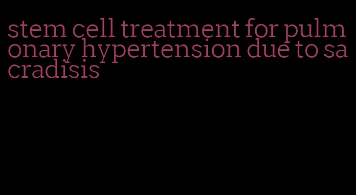 stem cell treatment for pulmonary hypertension due to sacradisis