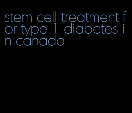 stem cell treatment for type 1 diabetes in canada