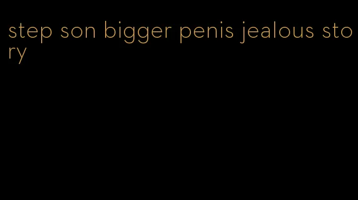 step son bigger penis jealous story