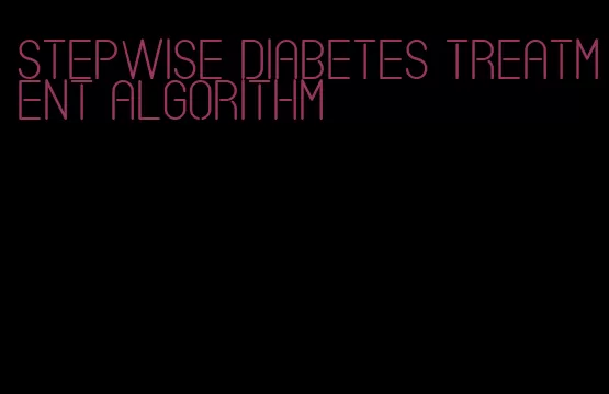 stepwise diabetes treatment algorithm