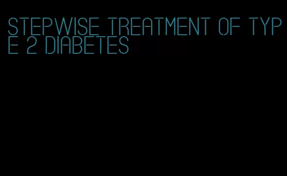 stepwise treatment of type 2 diabetes