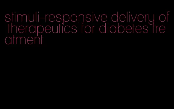 stimuli-responsive delivery of therapeutics for diabetes treatment