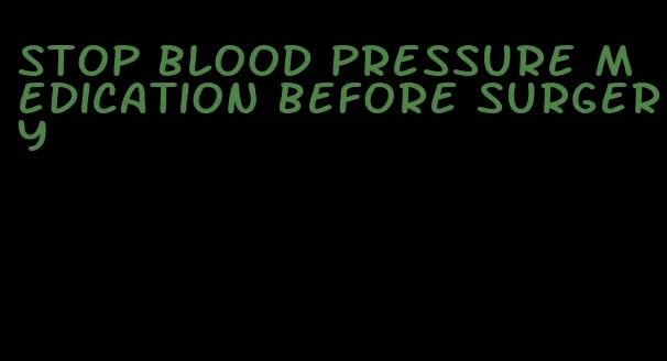 stop blood pressure medication before surgery
