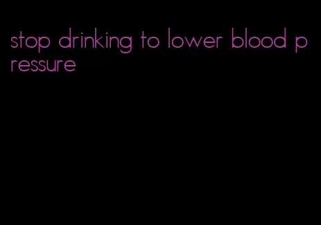 stop drinking to lower blood pressure