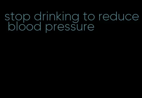 stop drinking to reduce blood pressure