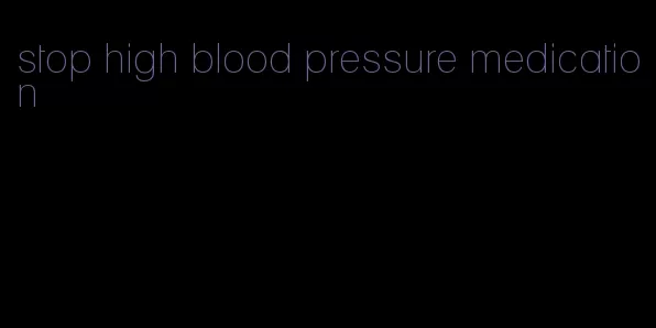 stop high blood pressure medication