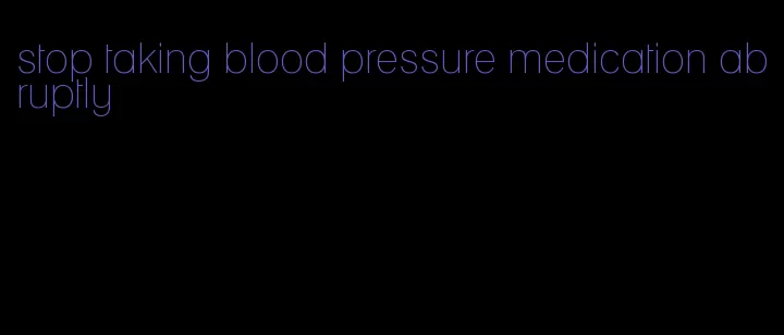 stop taking blood pressure medication abruptly