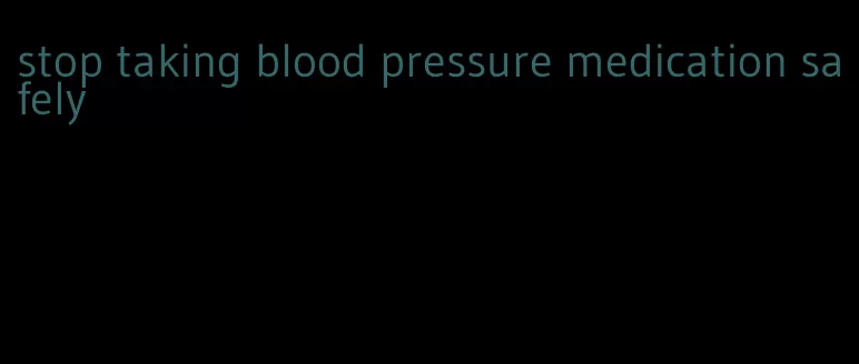 stop taking blood pressure medication safely