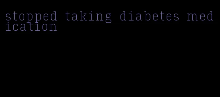 stopped taking diabetes medication