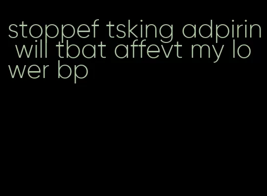 stoppef tsking adpirin will tbat affevt my lower bp