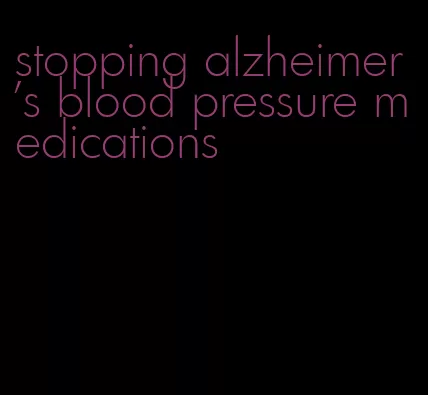 stopping alzheimer's blood pressure medications