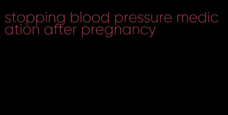 stopping blood pressure medication after pregnancy