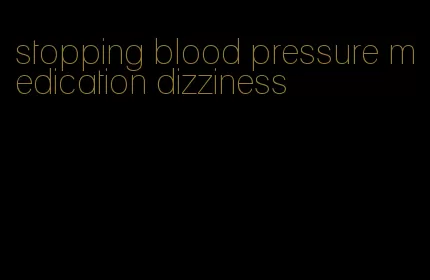 stopping blood pressure medication dizziness