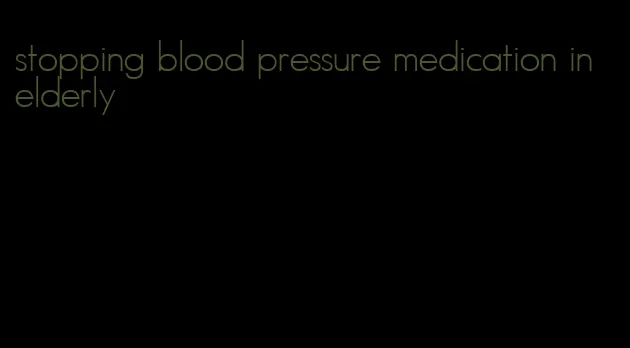 stopping blood pressure medication in elderly