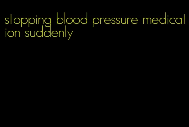 stopping blood pressure medication suddenly