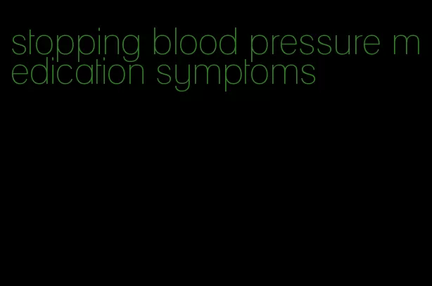 stopping blood pressure medication symptoms