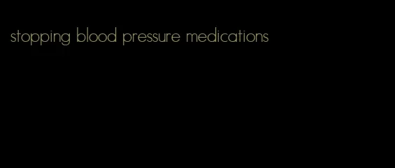 stopping blood pressure medications