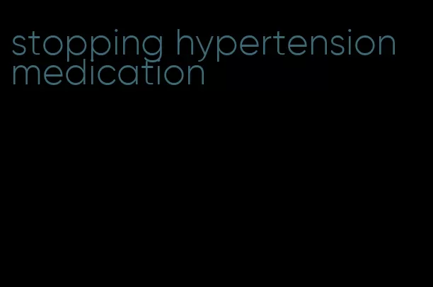 stopping hypertension medication