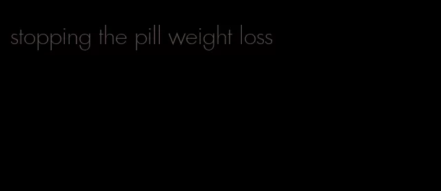 stopping the pill weight loss