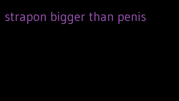 strapon bigger than penis