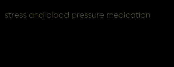 stress and blood pressure medication