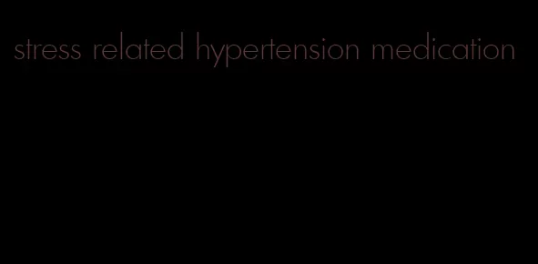 stress related hypertension medication