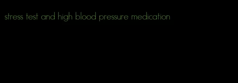 stress test and high blood pressure medication