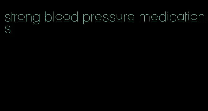 strong blood pressure medications