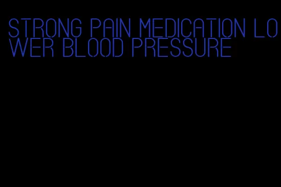 strong pain medication lower blood pressure
