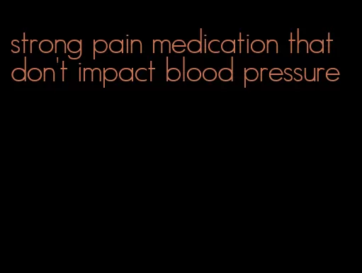 strong pain medication that don't impact blood pressure