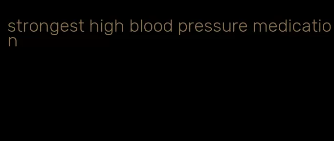 strongest high blood pressure medication
