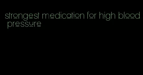 strongest medication for high blood pressure