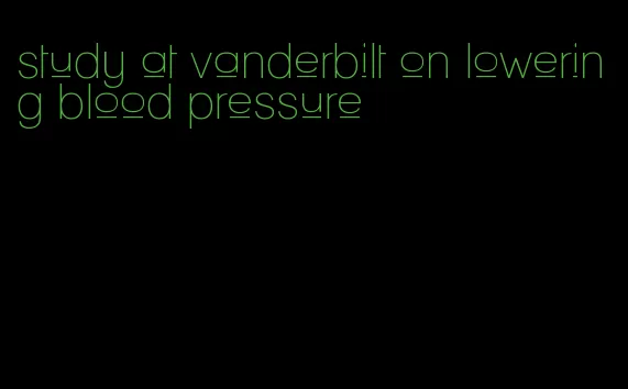 study at vanderbilt on lowering blood pressure