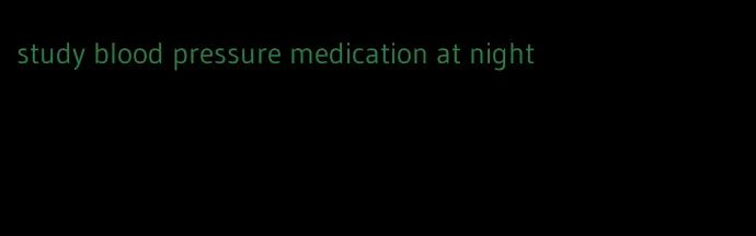study blood pressure medication at night