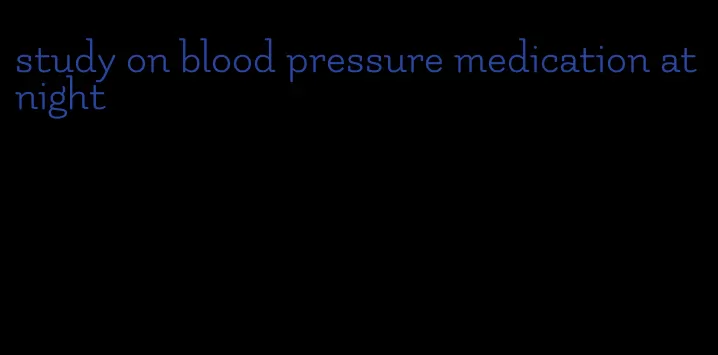 study on blood pressure medication at night