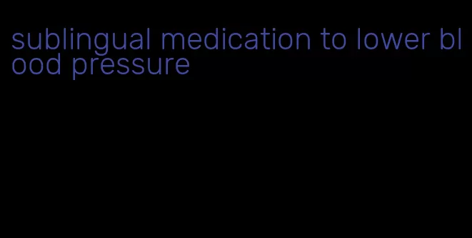 sublingual medication to lower blood pressure