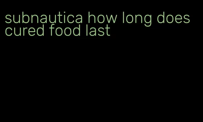 subnautica how long does cured food last