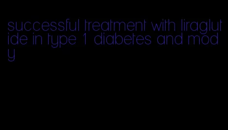 successful treatment with liraglutide in type 1 diabetes and mody