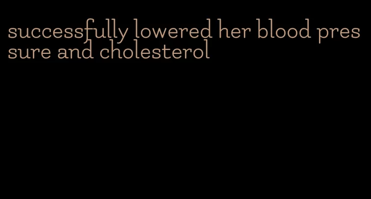 successfully lowered her blood pressure and cholesterol