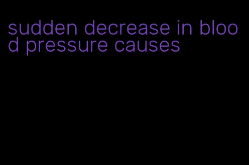 sudden decrease in blood pressure causes