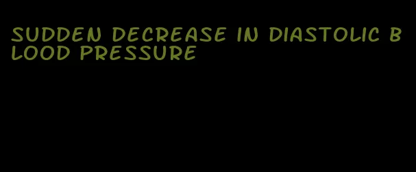 sudden decrease in diastolic blood pressure