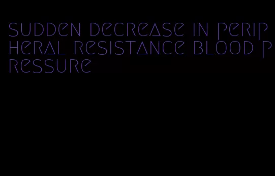 sudden decrease in peripheral resistance blood pressure