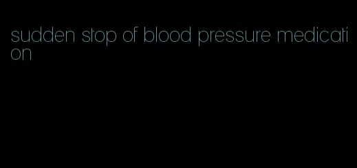 sudden stop of blood pressure medication