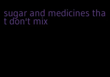 sugar and medicines that don't mix