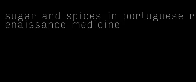 sugar and spices in portuguese renaissance medicine