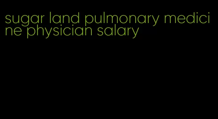sugar land pulmonary medicine physician salary