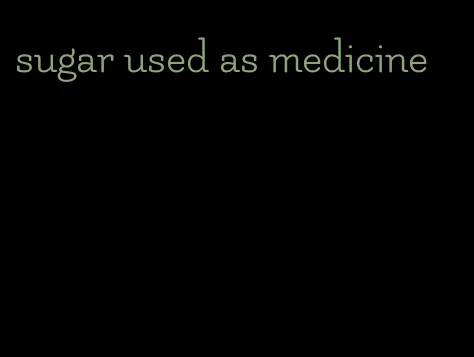sugar used as medicine