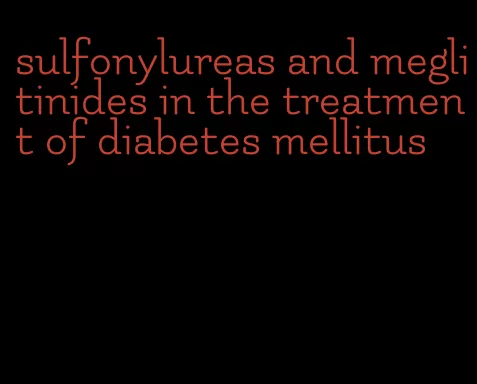 sulfonylureas and meglitinides in the treatment of diabetes mellitus