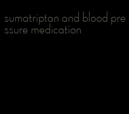sumatriptan and blood pressure medication
